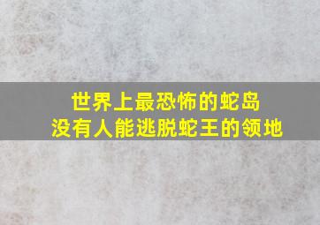 世界上最恐怖的蛇岛 没有人能逃脱蛇王的领地